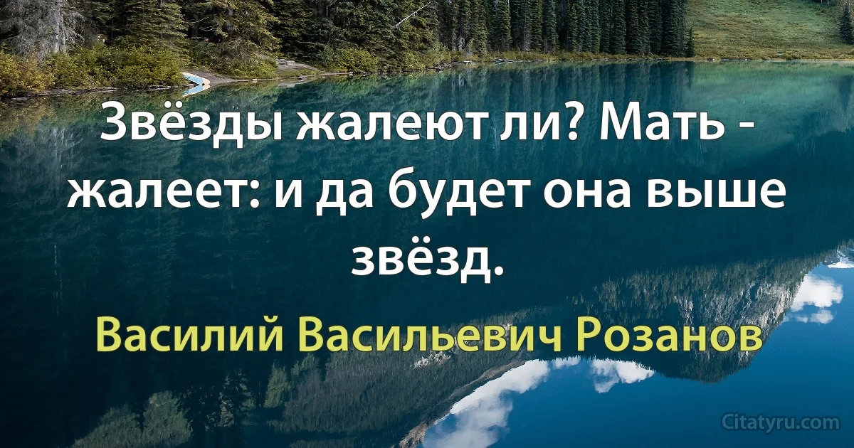 Звёзды жалеют ли? Мать - жалеет: и да будет она выше звёзд. (Василий Васильевич Розанов)