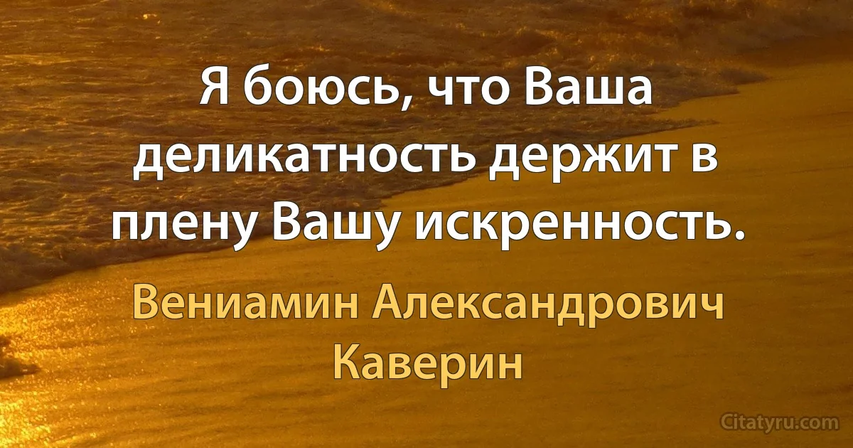 Я боюсь, что Ваша деликатность держит в плену Вашу искренность. (Вениамин Александрович Каверин)