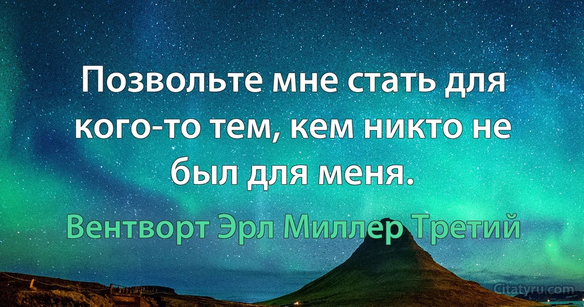 Позвольте мне стать для кого-то тем, кем никто не был для меня. (Вентворт Эрл Миллер Третий)