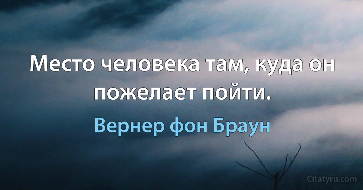 Место человека там, куда он пожелает пойти. (Вернер фон Браун)