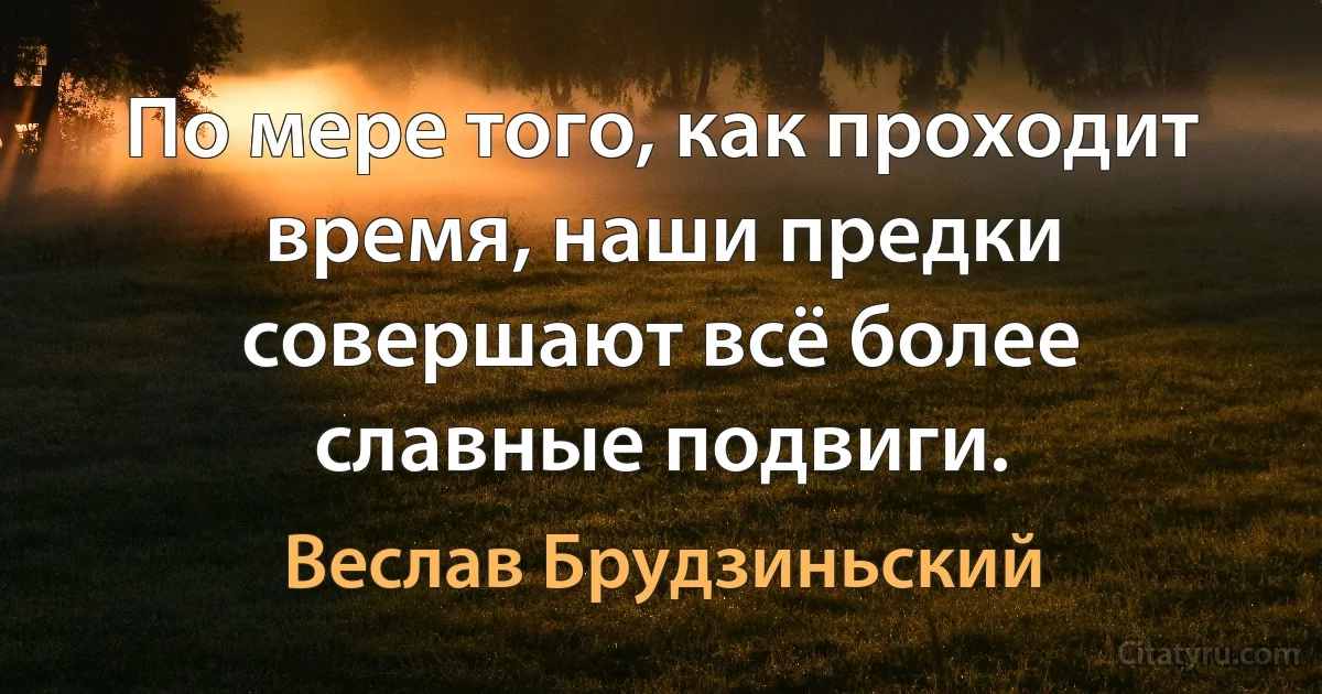 По мере того, как проходит время, наши предки совершают всё более славные подвиги. (Веслав Брудзиньский)