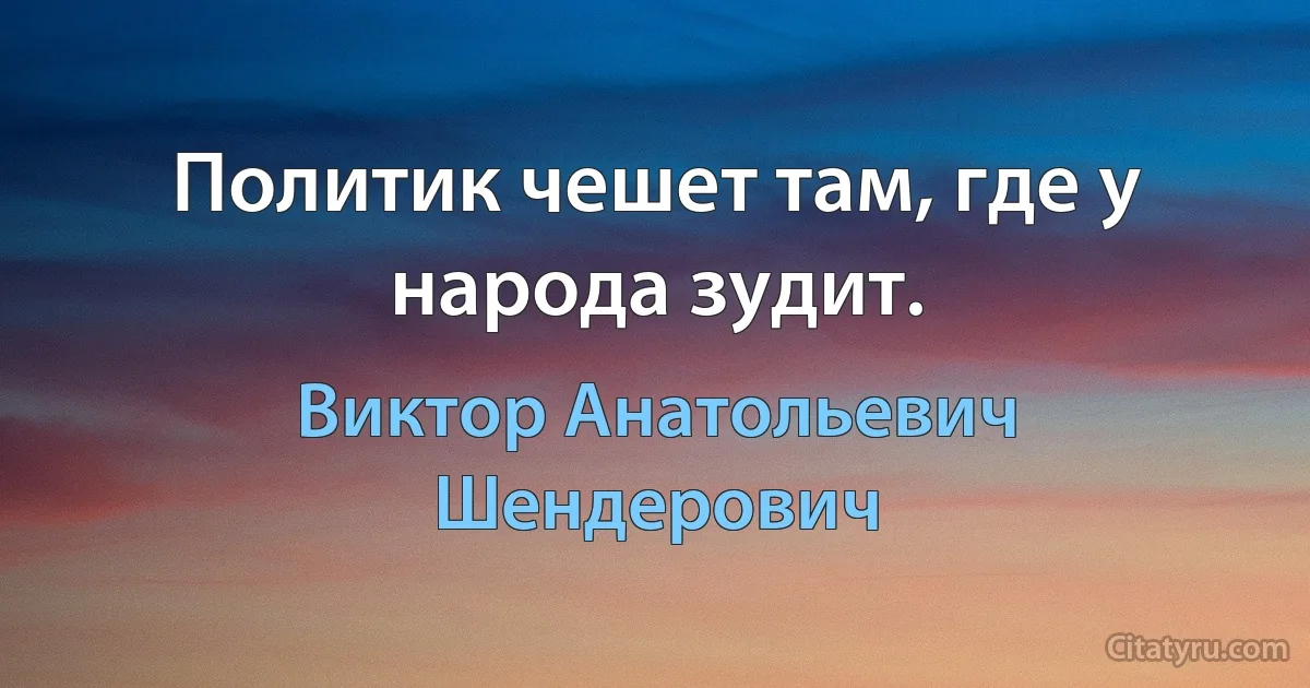 Политик чешет там, где у народа зудит. (Виктор Анатольевич Шендерович)