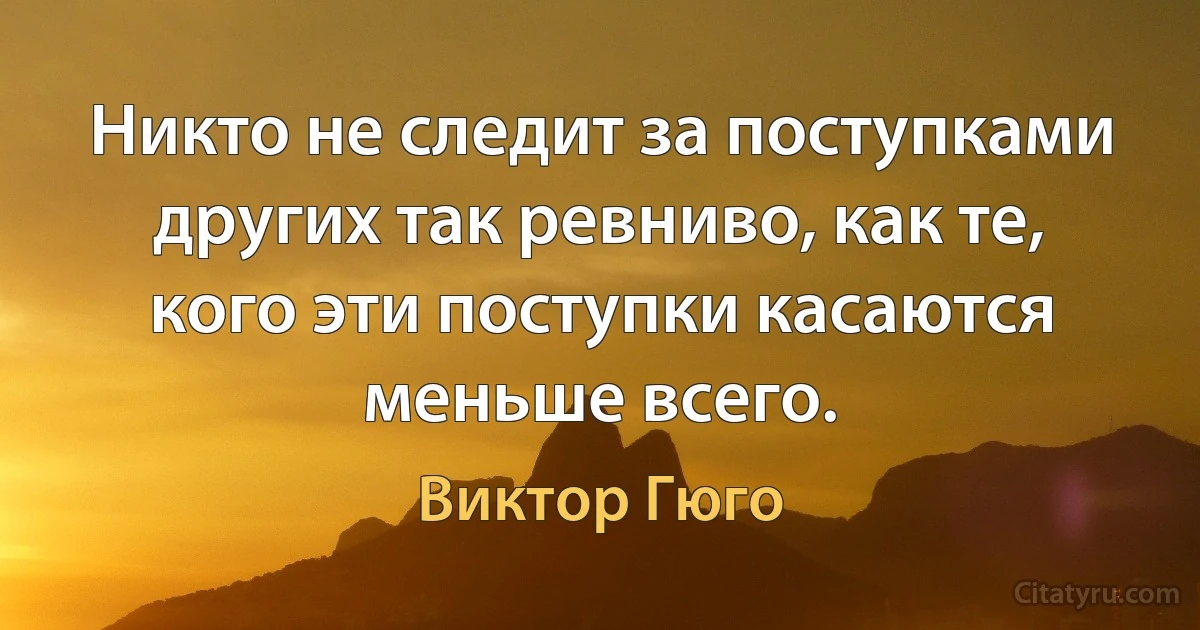 Никто не следит за поступками других так ревниво, как те, кого эти поступки касаются меньше всего. (Виктор Гюго)