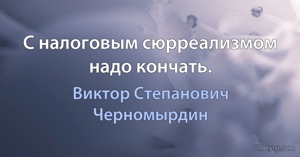 С налоговым сюрреализмом надо кончать. (Виктор Степанович Черномырдин)