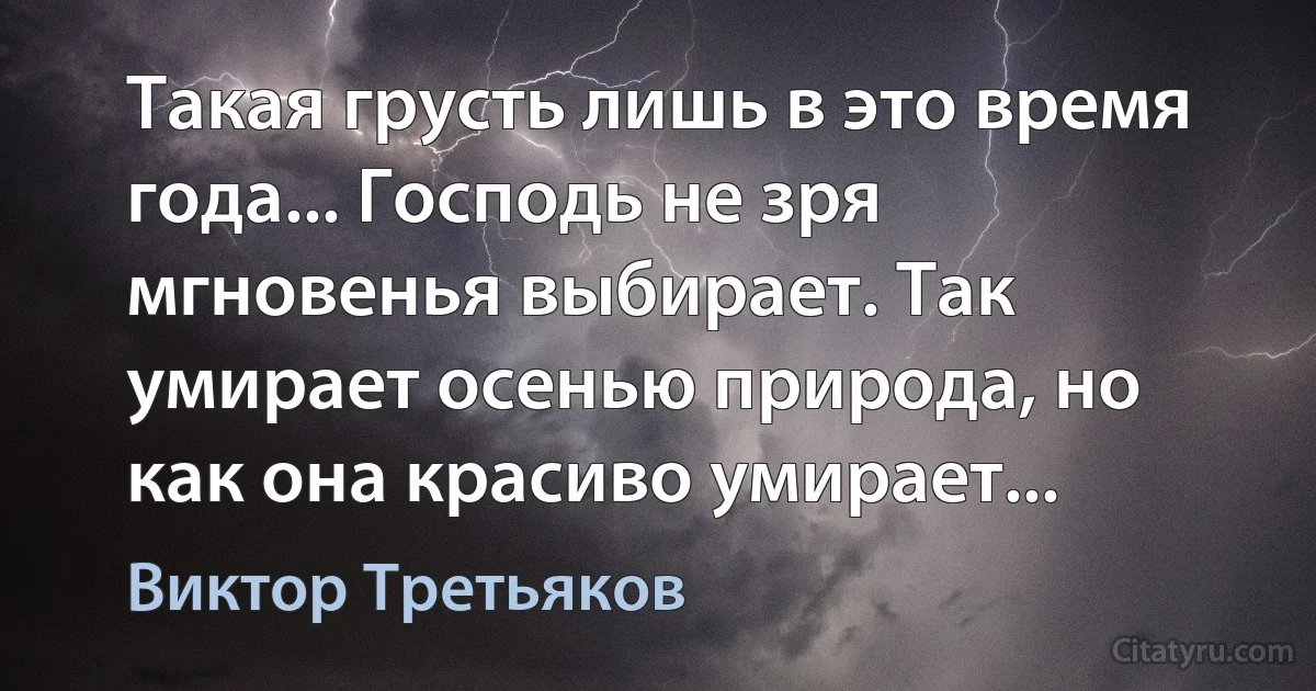 Такая грусть лишь в это время года... Господь не зря мгновенья выбирает. Так умирает осенью природа, но как она красиво умирает... (Виктор Третьяков)