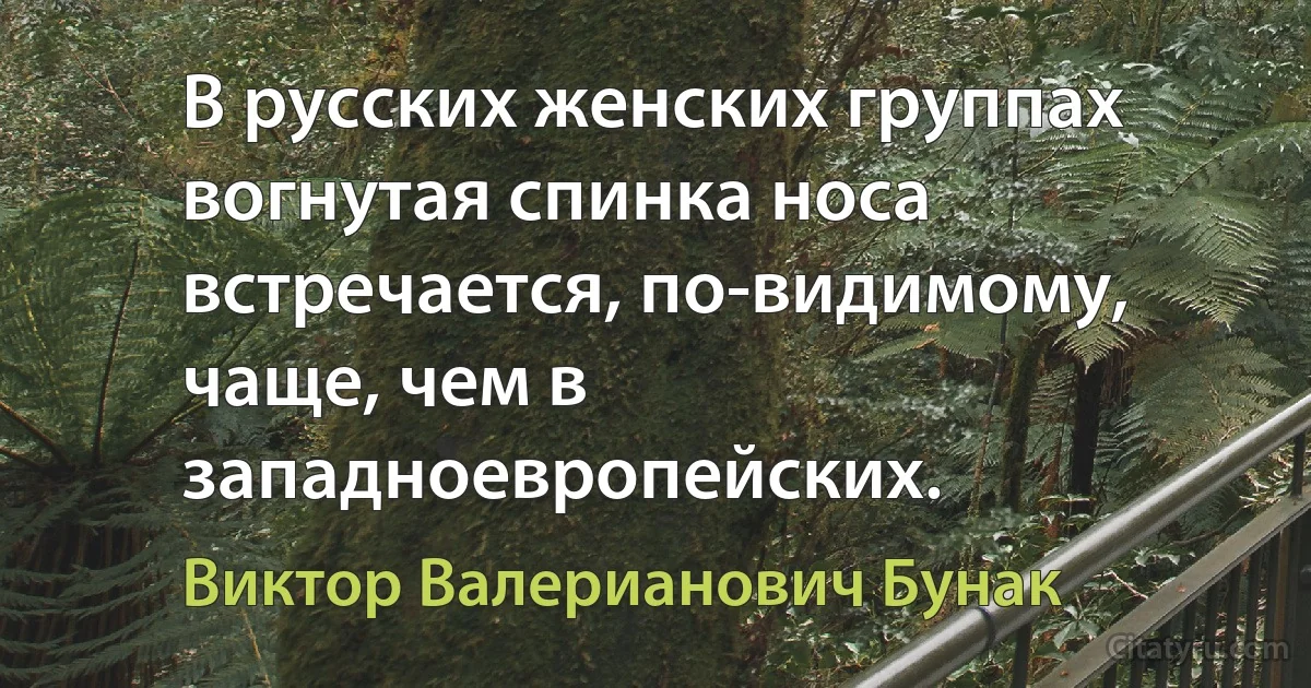 В русских женских группах вогнутая спинка носа встречается, по-видимому, чаще, чем в западноевропейских. (Виктор Валерианович Бунак)