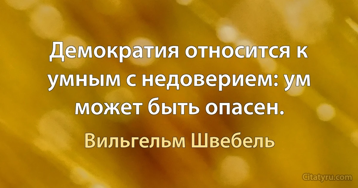 Демократия относится к умным с недоверием: ум может быть опасен. (Вильгельм Швебель)