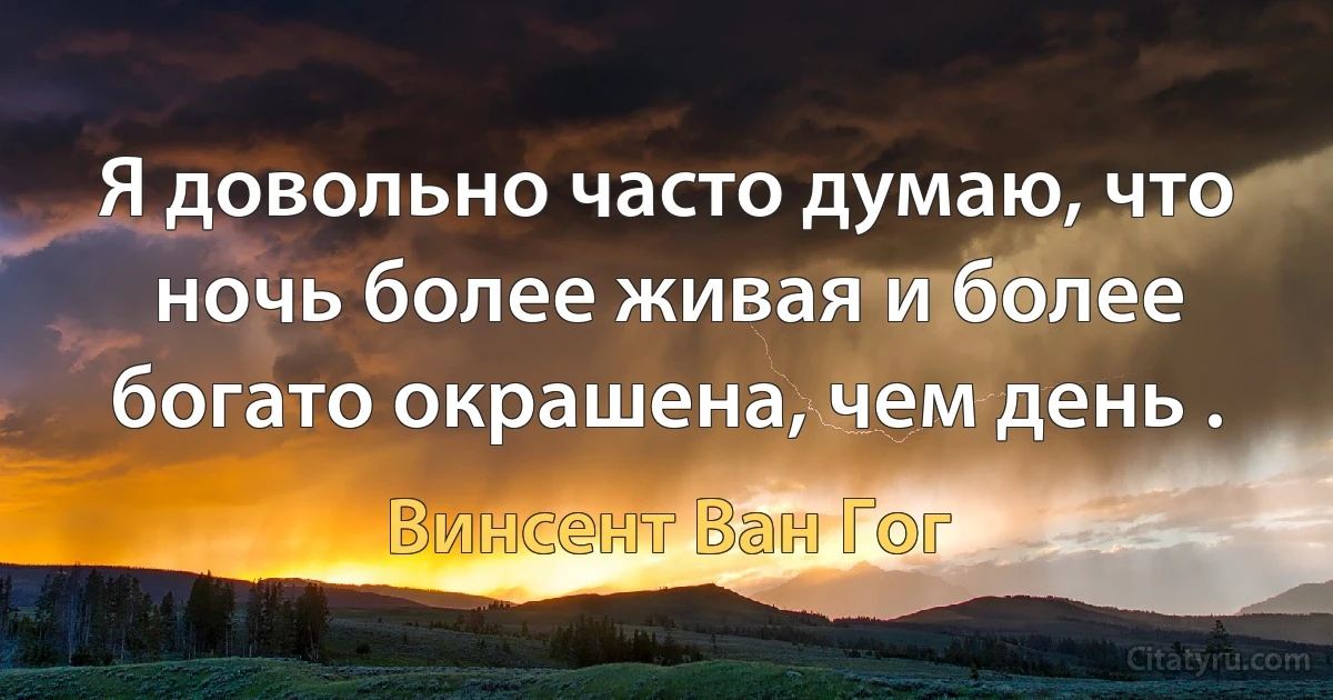 Я довольно часто думаю, что ночь более живая и более богато окрашена, чем день . (Винсент Ван Гог)