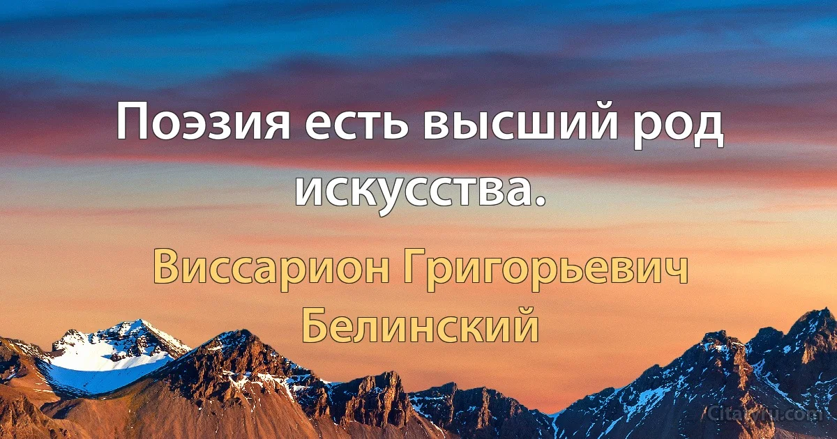 Поэзия есть высший род искусства. (Виссарион Григорьевич Белинский)