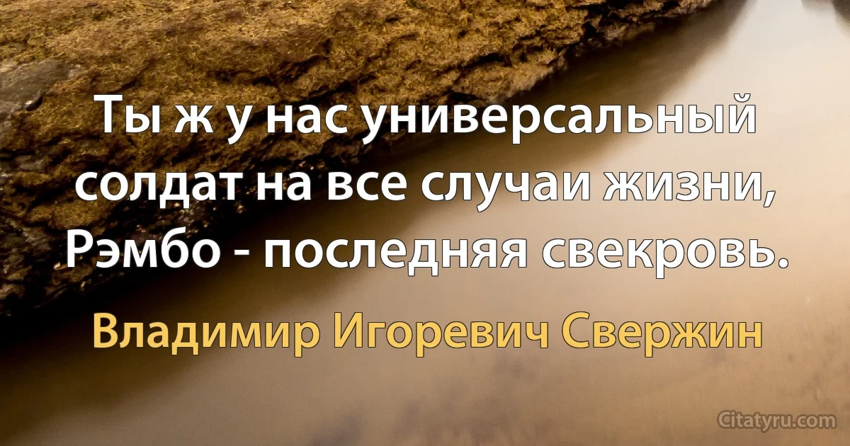 Ты ж у нас универсальный солдат на все случаи жизни, Рэмбо - последняя свекровь. (Владимир Игоревич Свержин)