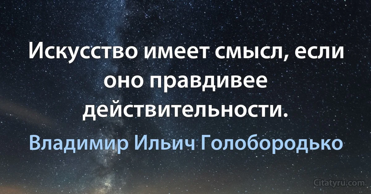 Искусство имеет смысл, если оно правдивее действительности. (Владимир Ильич Голобородько)