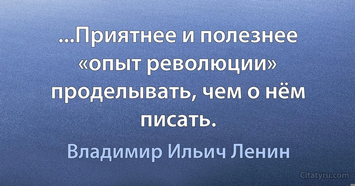 ...Приятнее и полезнее «опыт революции» проделывать, чем о нём писать. (Владимир Ильич Ленин)