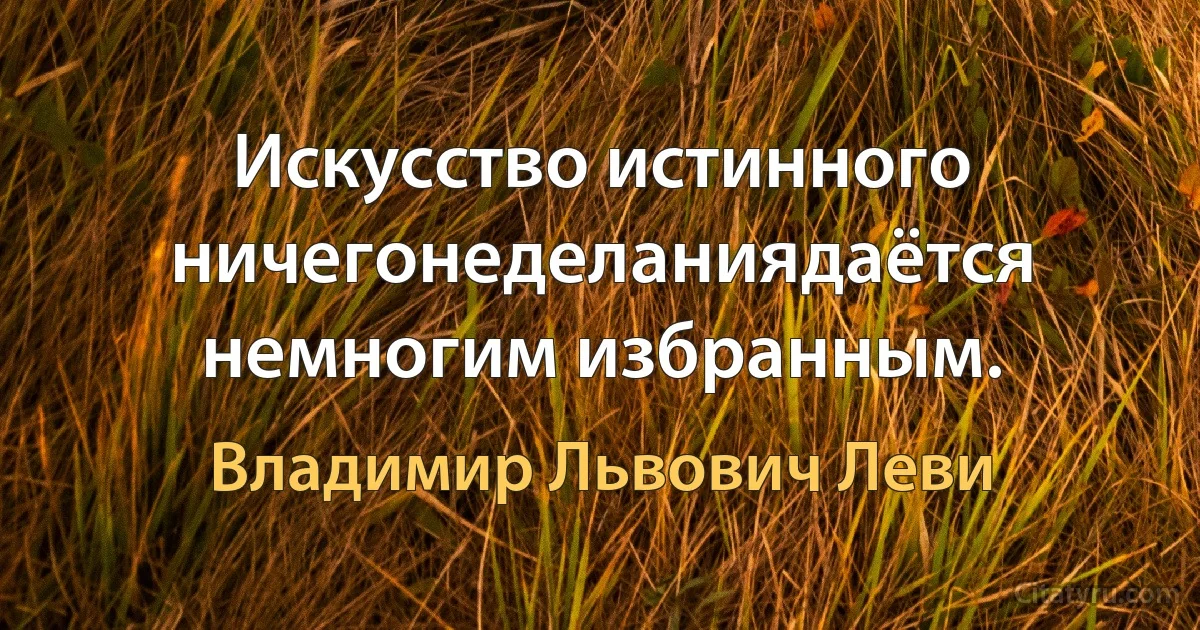 Искусство истинного ничегонеделаниядаётся немногим избранным. (Владимир Львович Леви)