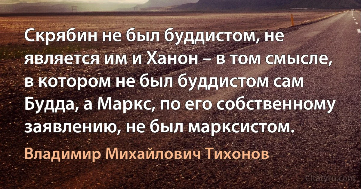 Скрябин не был буддистом, не является им и Ханон – в том смысле, в котором не был буддистом сам Будда, а Маркс, по его собственному заявлению, не был марксистом. (Владимир Михайлович Тихонов)