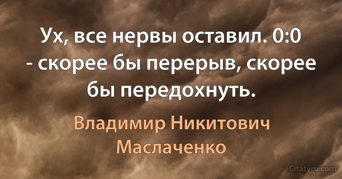 Ух, все неpвы оставил. 0:0 - скоpее бы пеpеpыв, скоpее бы пеpедохнуть. (Владимир Никитович Маслаченко)