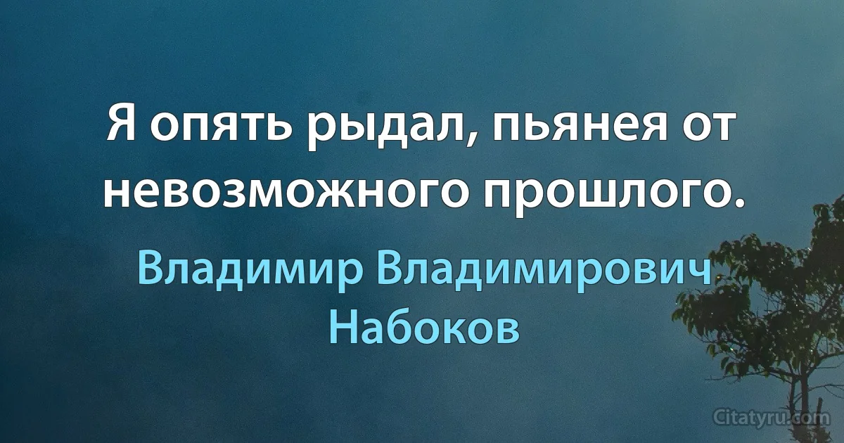 Я опять рыдал, пьянея от невозможного прошлого. (Владимир Владимирович Набоков)