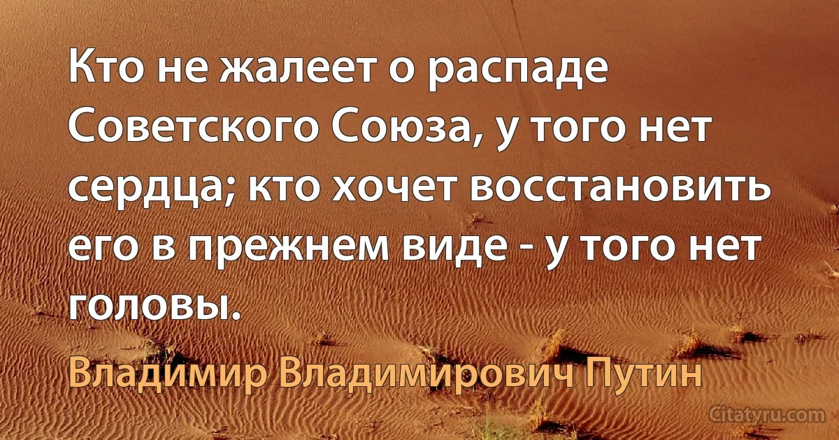 Кто не жалеет о распаде
Советского Союза, у того нет
сердца; кто хочет восстановить
его в прежнем виде - у того нет
головы. (Владимир Владимирович Путин)