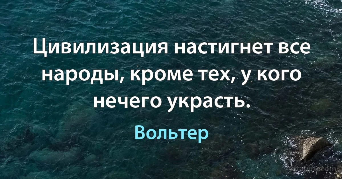 Цивилизация настигнет все народы, кроме тех, у кого нечего украсть. (Вольтер)