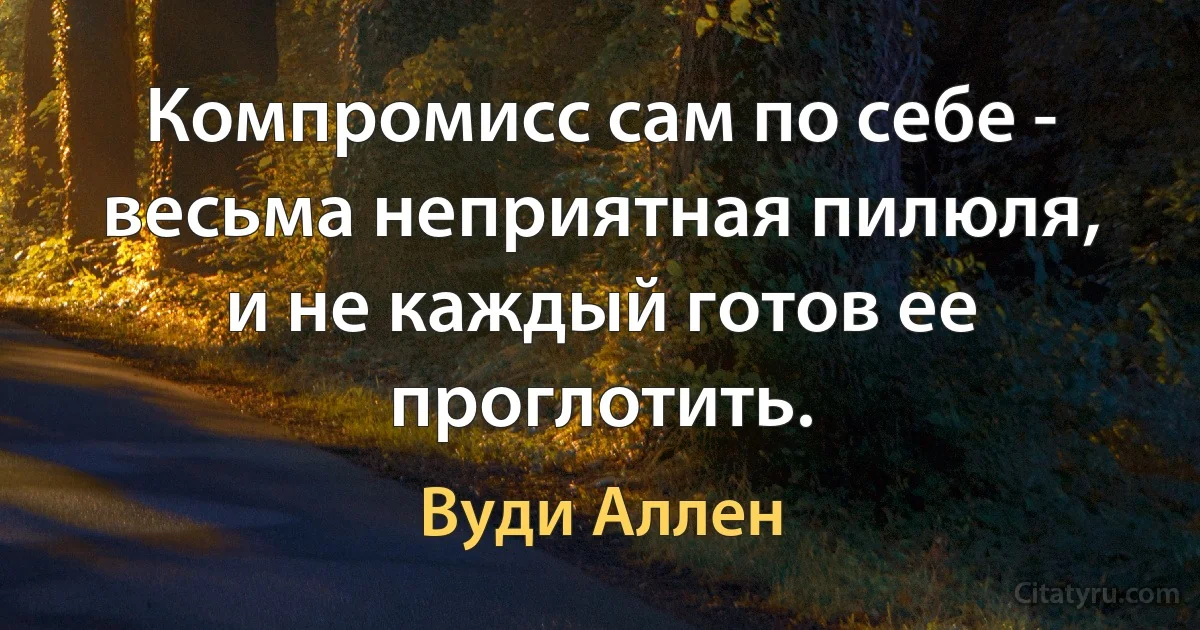 Компромисс сам по себе - весьма неприятная пилюля, и не каждый готов ее проглотить. (Вуди Аллен)