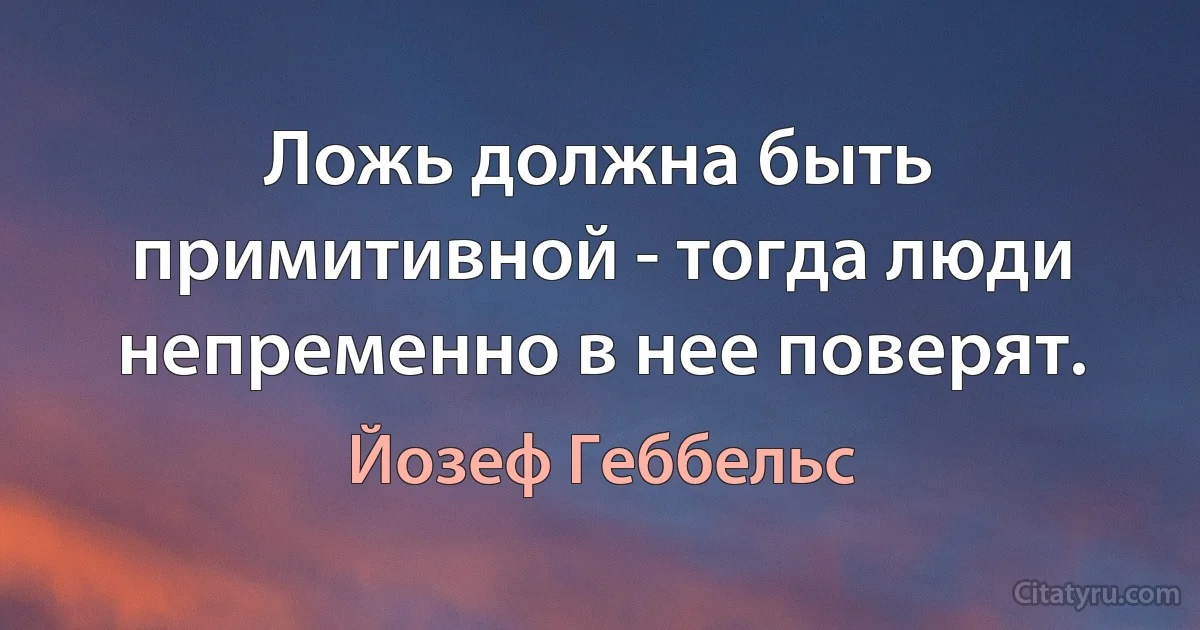 Ложь должна быть примитивной - тогда люди непременно в нее поверят. (Йозеф Геббельс)