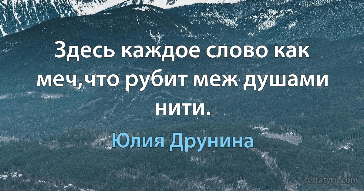 Здесь каждое слово как меч,что рубит меж душами нити. (Юлия Друнина)