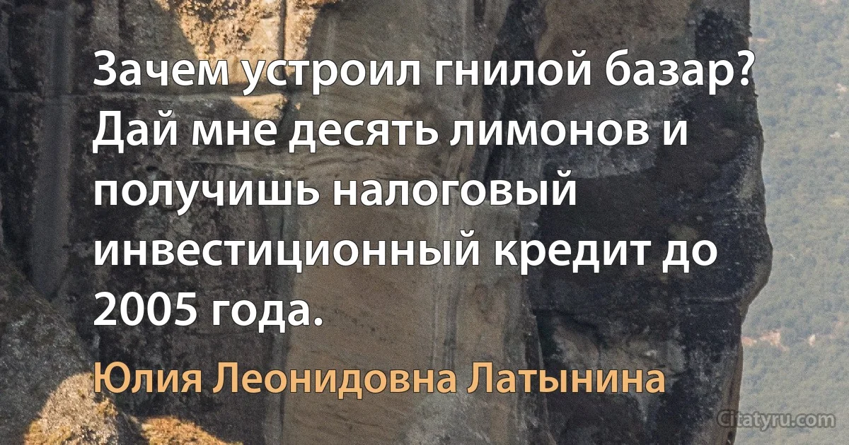 Зачем устроил гнилой базар? Дай мне десять лимонов и получишь налоговый инвестиционный кредит до 2005 года. (Юлия Леонидовна Латынина)