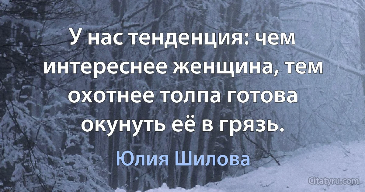 У нас тенденция: чем интереснее женщина, тем охотнее толпа готова окунуть её в грязь. (Юлия Шилова)