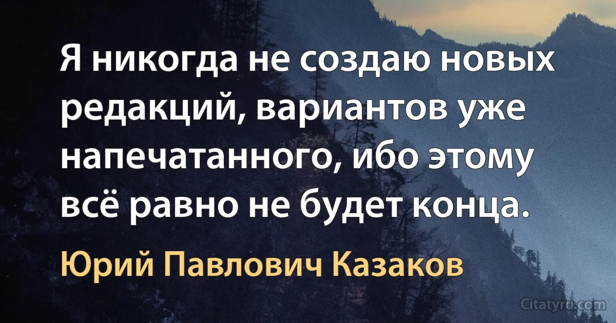 Я никогда не создаю новых редакций, вариантов уже напечатанного, ибо этому всё равно не будет конца. (Юрий Павлович Казаков)