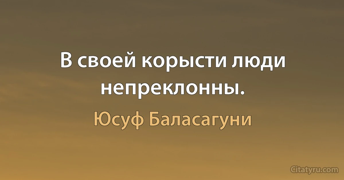 В своей корысти люди непреклонны. (Юсуф Баласагуни)