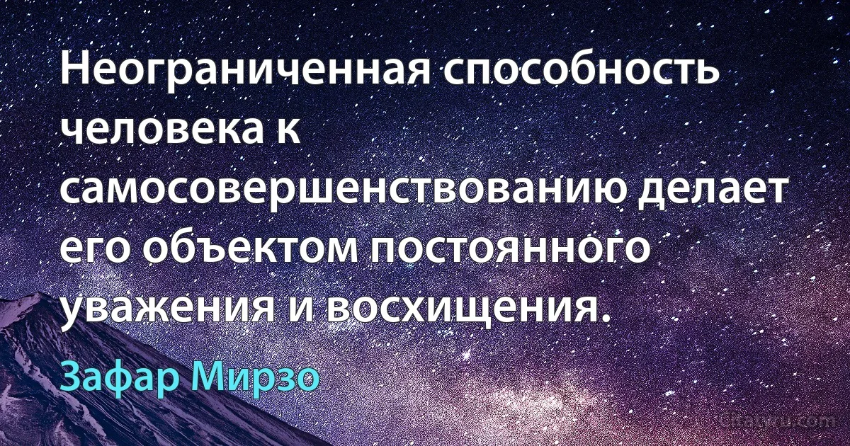 Неограниченная способность человека к самосовершенствованию делает его объектом постоянного уважения и восхищения. (Зафар Мирзо)