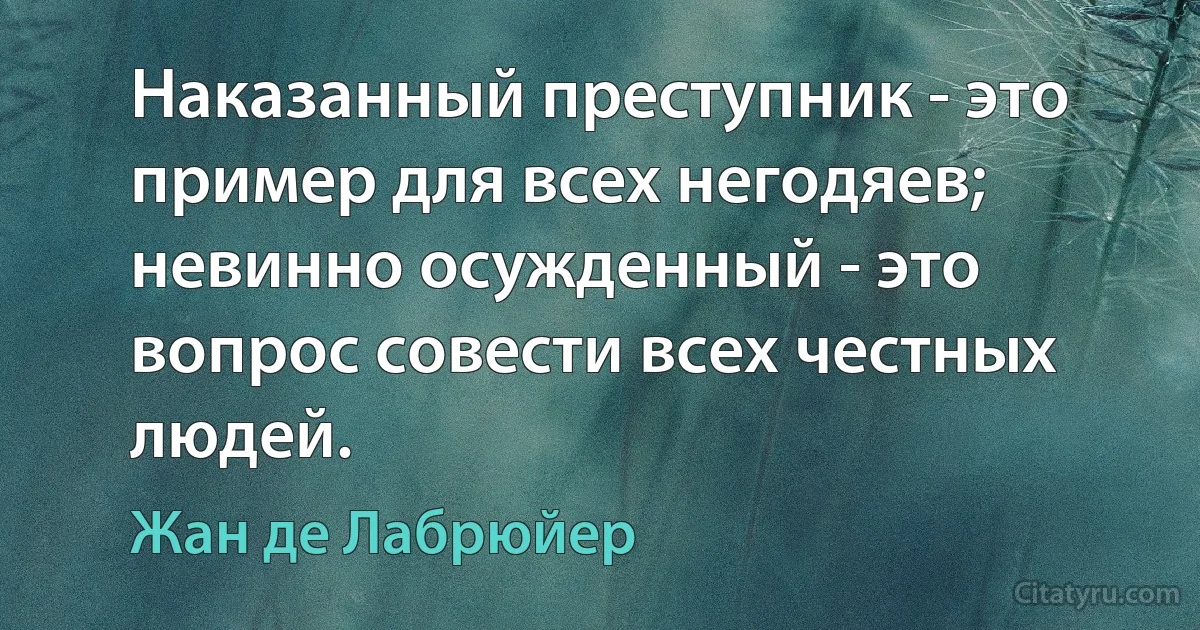 Наказанный преступник - это пример для всех негодяев; невинно осужденный - это вопрос совести всех честных людей. (Жан де Лабрюйер)