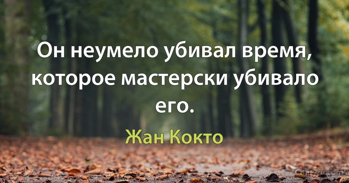 Он неумело убивал время, которое мастерски убивало его. (Жан Кокто)