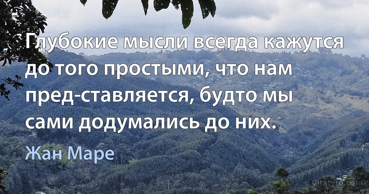 Глубокие мысли всегда кажутся до того простыми, что нам пред­ставляется, будто мы сами додумались до них. (Жан Маре)