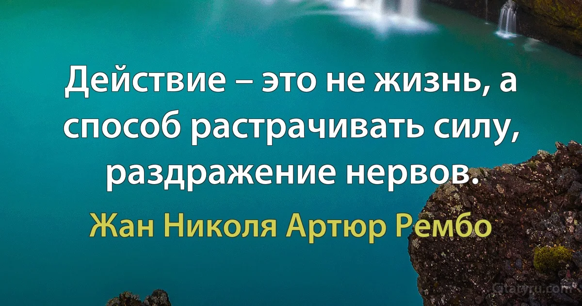 Действие – это не жизнь, а способ растрачивать силу, раздражение нервов. (Жан Николя Артюр Рембо)