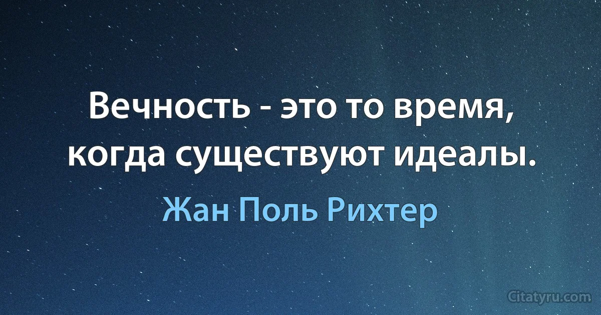 Вечность - это то время, когда существуют идеалы. (Жан Поль Рихтер)