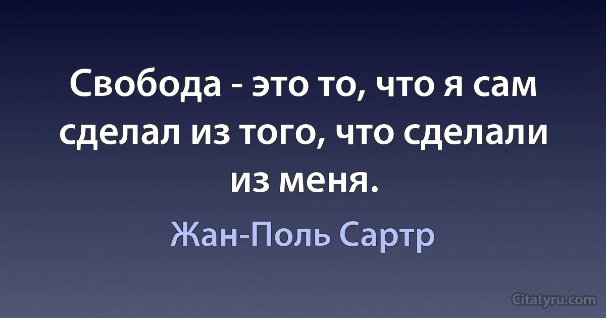 Свобода - это то, что я сам сделал из того, что сделали из меня. (Жан-Поль Сартр)