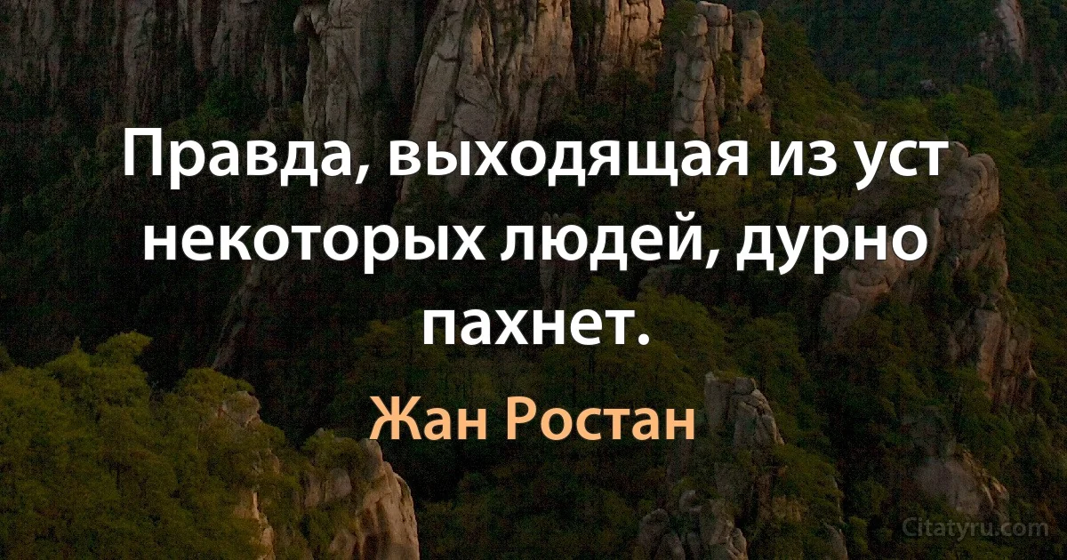 Правда, выходящая из уст некоторых людей, дурно пахнет. (Жан Ростан)