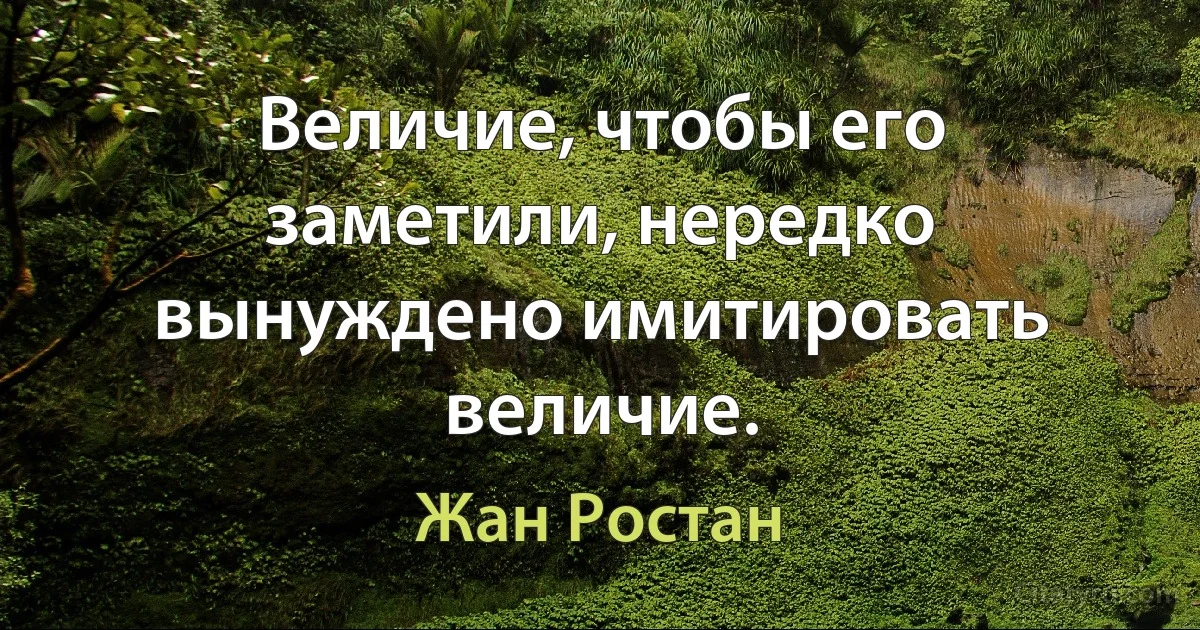 Величие, чтобы его заметили, нередко вынуждено имитировать величие. (Жан Ростан)