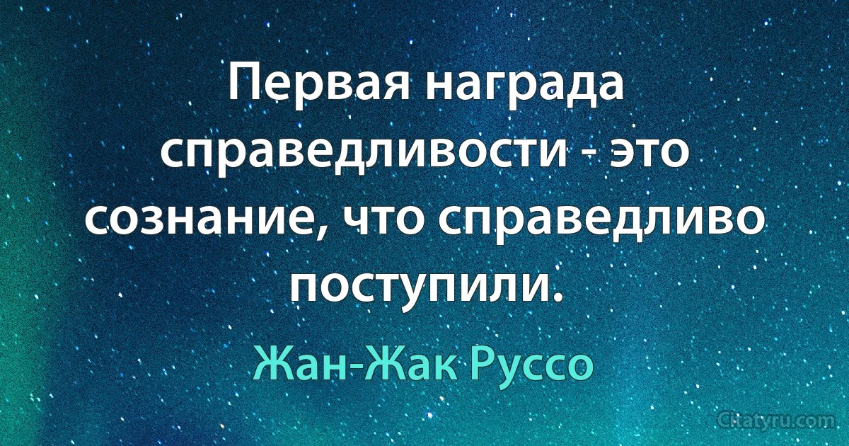 Первая награда справедливости - это сознание, что справедливо поступили. (Жан-Жак Руссо)