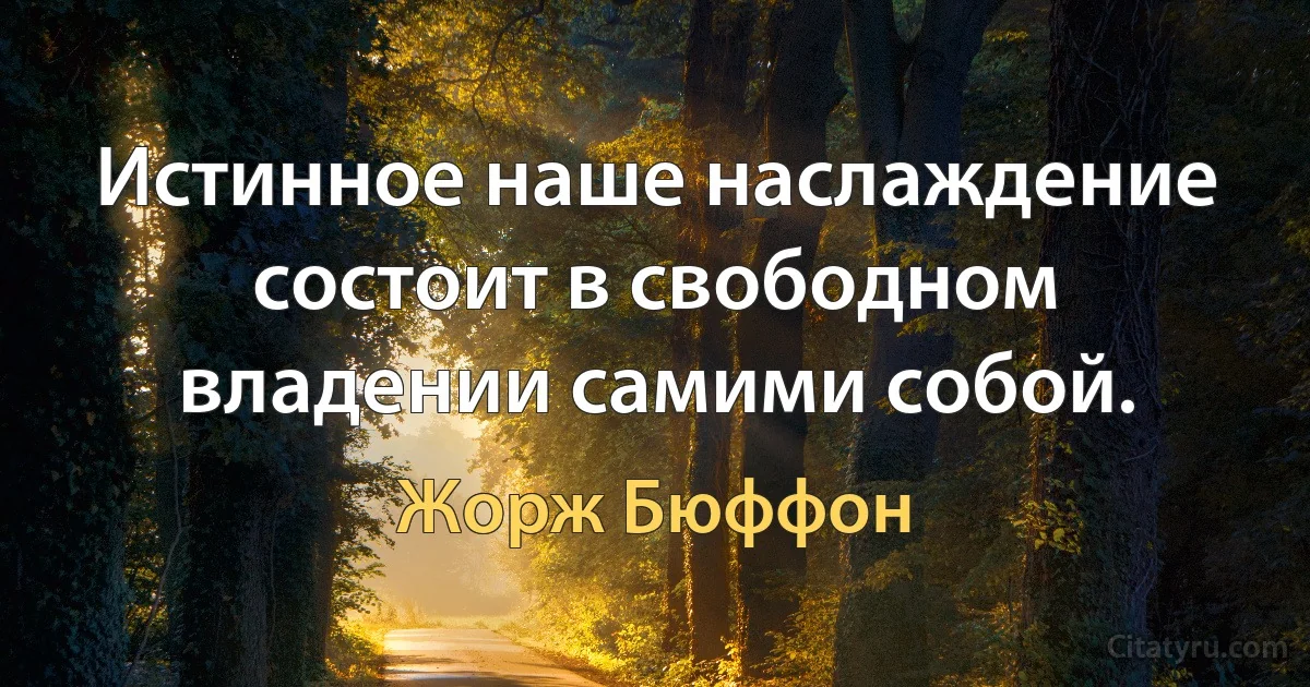 Истинное наше наслаждение состоит в свободном владении самими собой. (Жорж Бюффон)