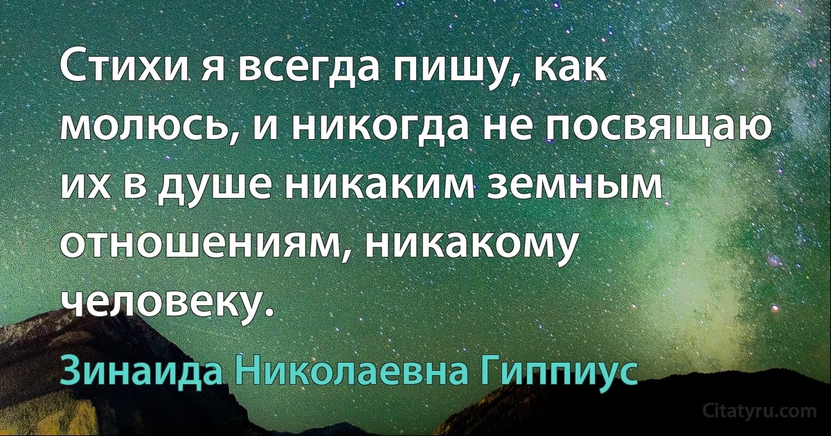 Стихи я всегда пишу, как молюсь, и никогда не посвящаю их в душе никаким земным отношениям, никакому человеку. (Зинаида Николаевна Гиппиус)