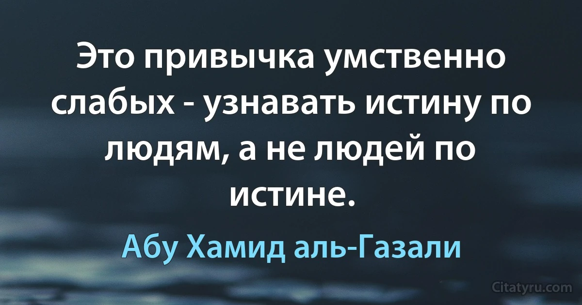 Это привычка умственно слабых - узнавать истину по людям, а не людей по истине. (Абу Хамид аль-Газали)