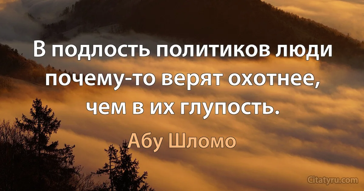 В подлость политиков люди почему-то верят охотнее, чем в их глупость. (Абу Шломо)