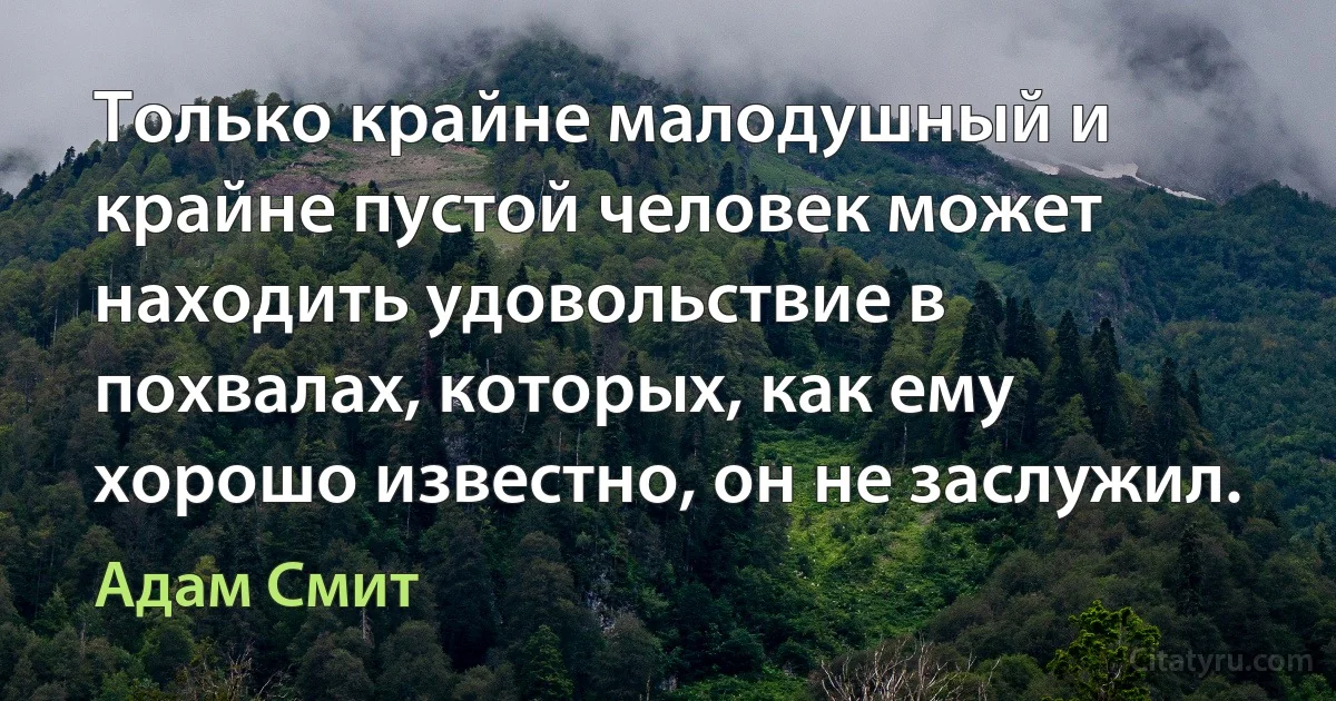 Только крайне малодушный и крайне пустой человек может находить удовольствие в похвалах, которых, как ему хорошо известно, он не заслужил. (Адам Смит)