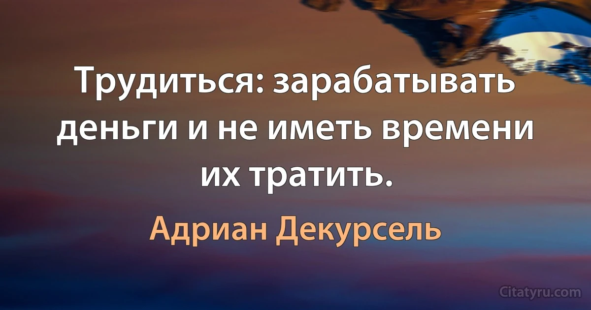 Трудиться: зарабатывать деньги и не иметь времени их тратить. (Адриан Декурсель)