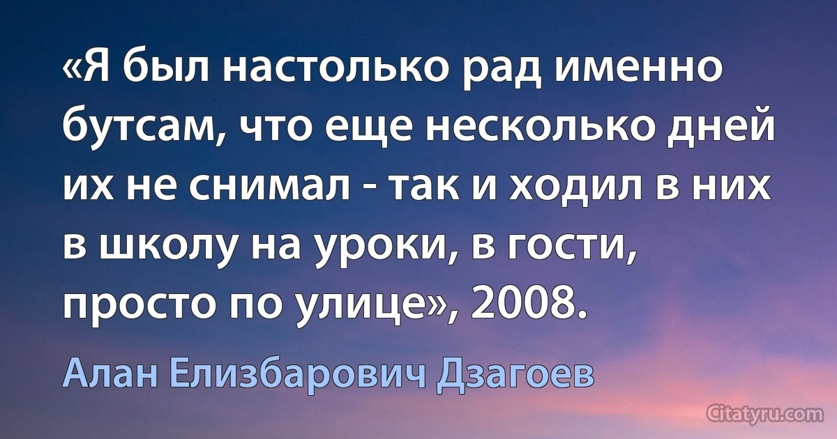 «Я был настолько рад именно бутсам, что еще несколько дней их не снимал - так и ходил в них в школу на уроки, в гости, просто по улице», 2008. (Алан Елизбарович Дзагоев)