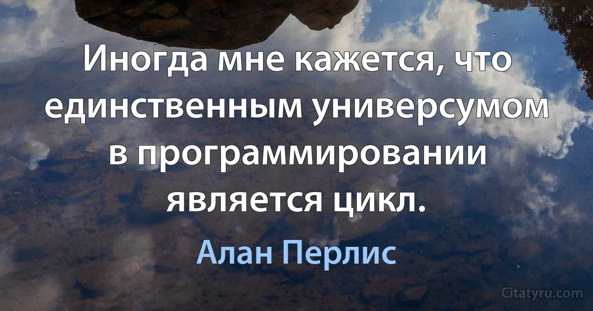 Иногда мне кажется, что единственным универсумом в программировании является цикл. (Алан Перлис)