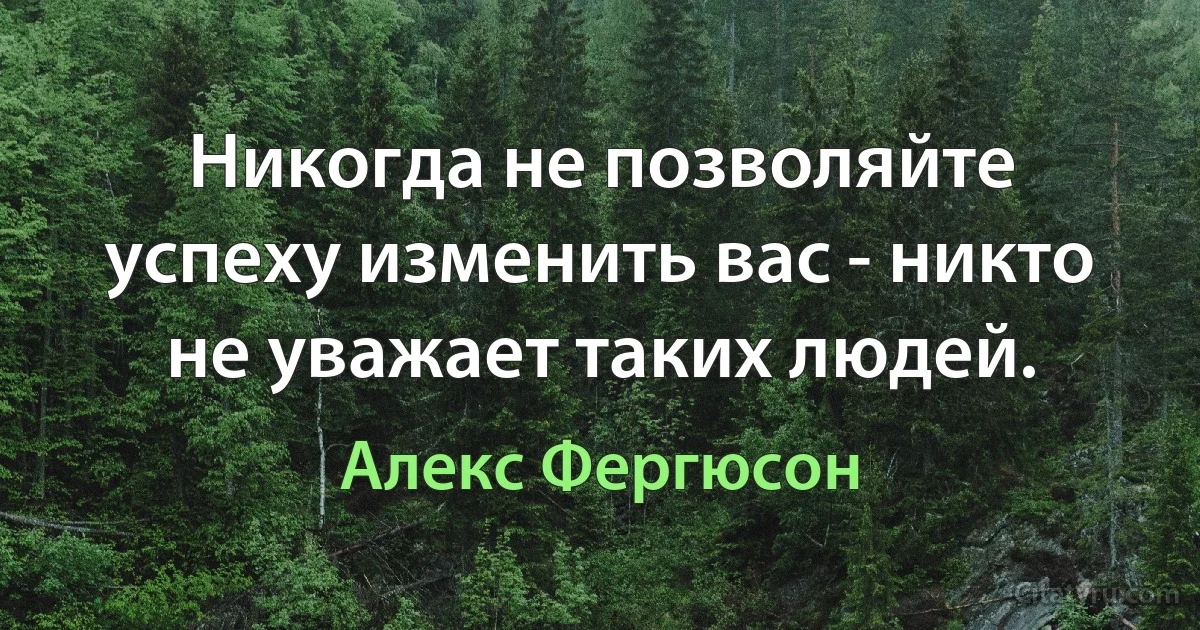 Никогда не позволяйте успеху изменить вас - никто не уважает таких людей. (Алекс Фергюсон)