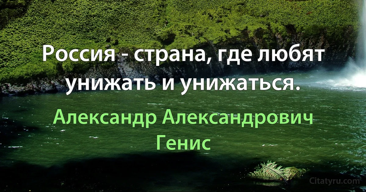 Россия - страна, где любят унижать и унижаться. (Александр Александрович Генис)