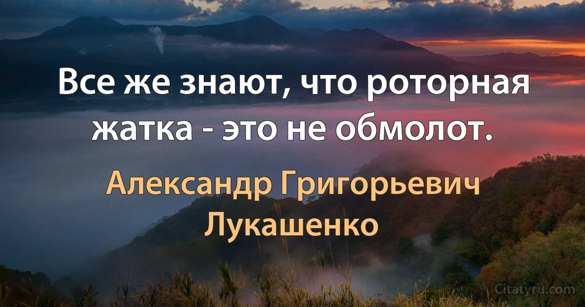 Все же знают, что роторная жатка - это не обмолот. (Александр Григорьевич Лукашенко)